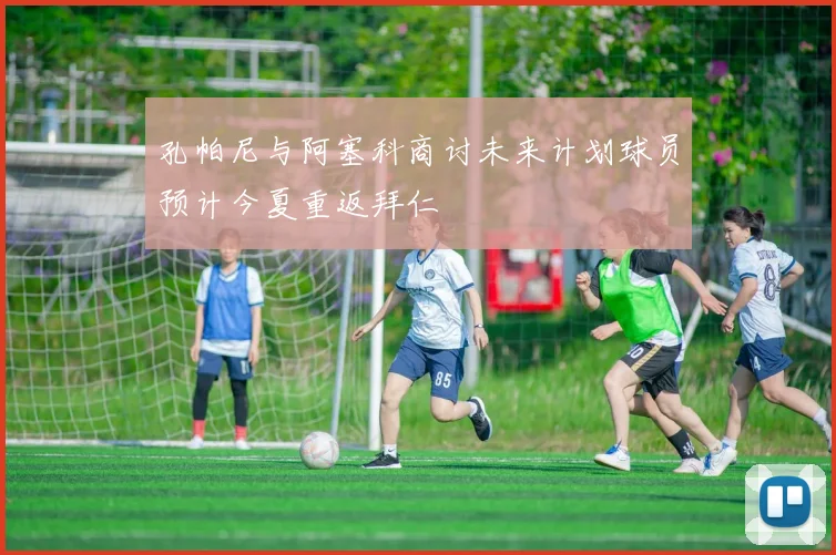 孔帕尼与阿塞科商讨未来计划球员预计今夏重返拜仁