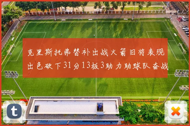 克里斯托弗替补出战火箭旧将表现出色砍下31分13板3助力助球队奋战