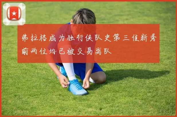 弗拉格成为独行侠队史第三佳新秀前两位均已被交易离队
