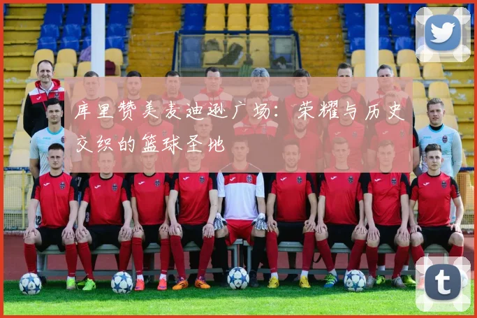 库里赞美麦迪逊广场：荣耀与历史交织的篮球圣地