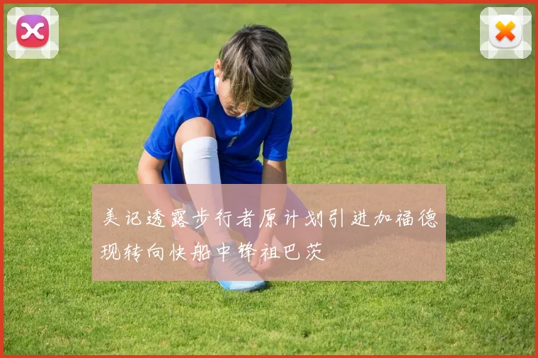 美记透露步行者原计划引进加福德现转向快船中锋祖巴茨