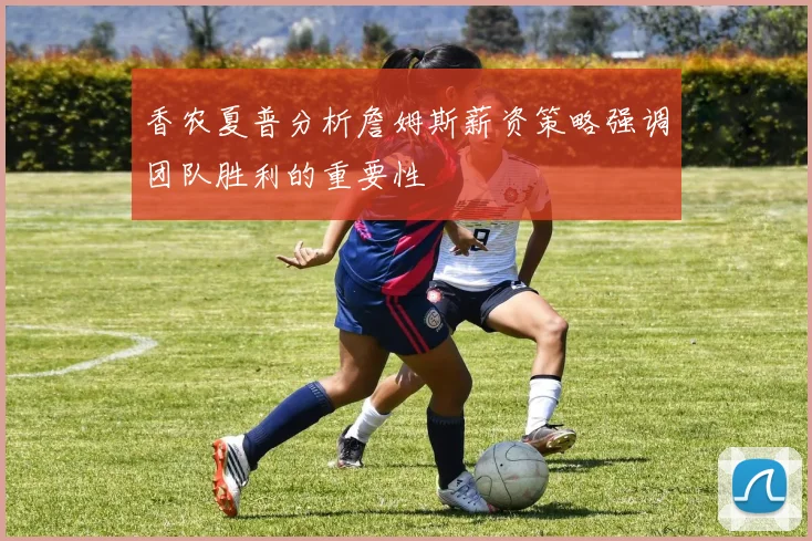 香农夏普分析詹姆斯薪资策略强调团队胜利的重要性