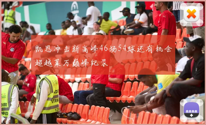 凯恩冲击新高峰46场54球还有机会超越莱万巅峰纪录