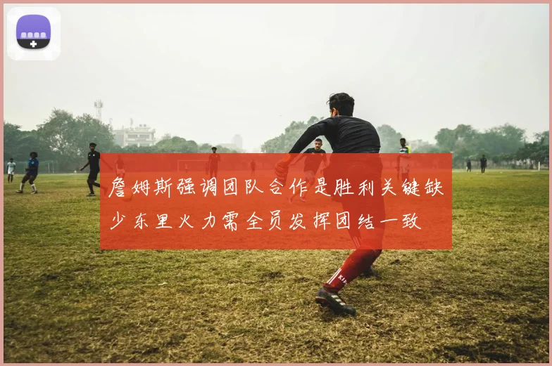 詹姆斯强调团队合作是胜利关键缺少东里火力需全员发挥团结一致