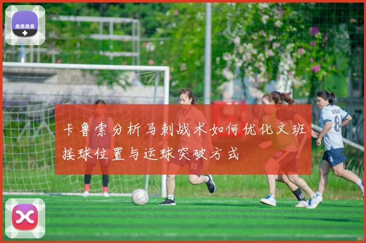 卡鲁索分析马刺战术如何优化文班接球位置与运球突破方式