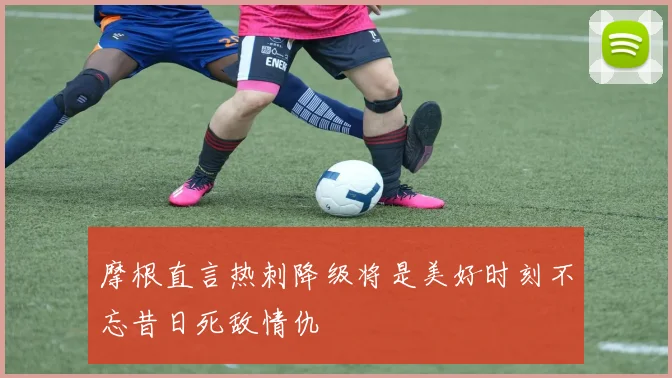 摩根直言热刺降级将是美好时刻不忘昔日死敌情仇