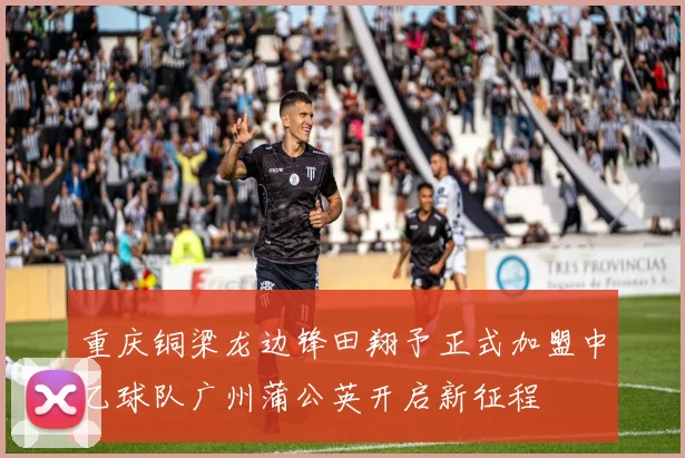 重庆铜梁龙边锋田翔予正式加盟中乙球队广州蒲公英开启新征程