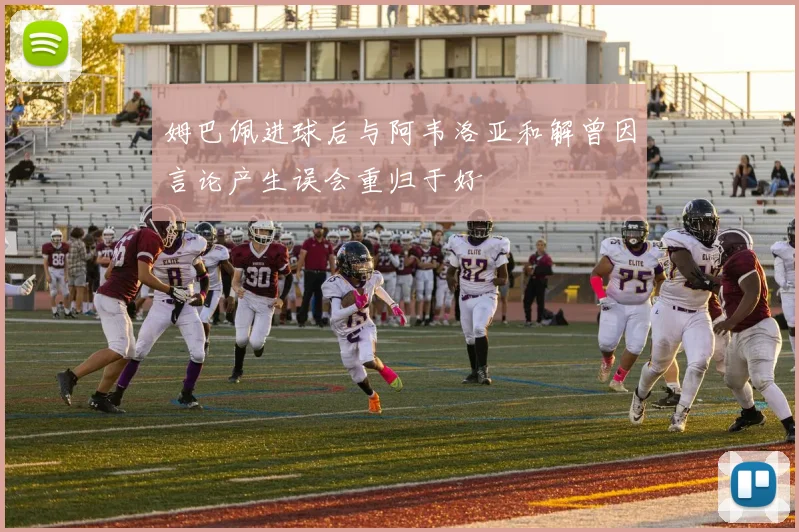 姆巴佩进球后与阿韦洛亚和解曾因言论产生误会重归于好