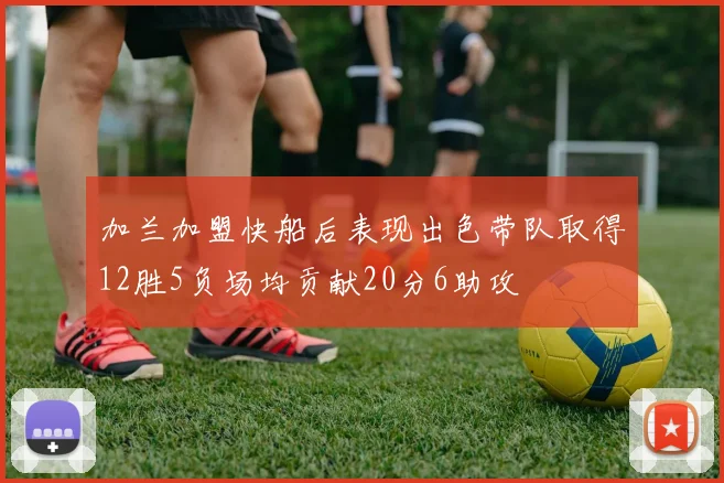 加兰加盟快船后表现出色带队取得12胜5负场均贡献20分6助攻