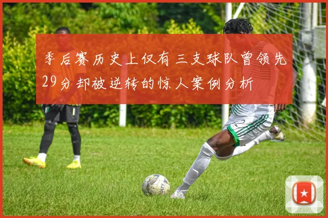 季后赛历史上仅有三支球队曾领先29分却被逆转的惊人案例分析