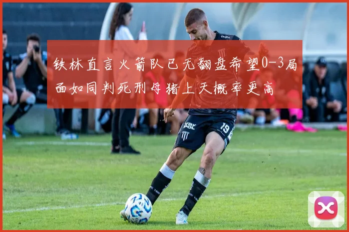 铁林直言火箭队已无翻盘希望0-3局面如同判死刑母猪上天概率更高