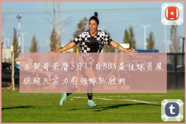 东契奇荣膺3月17日NBA最佳球员展现超凡实力引领球队胜利