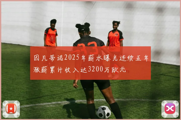 因凡蒂诺2025年薪水曝光连续五年涨薪累计收入达3200万欧元