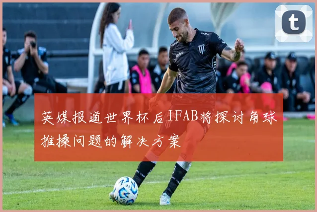 英媒报道世界杯后IFAB将探讨角球推搡问题的解决方案