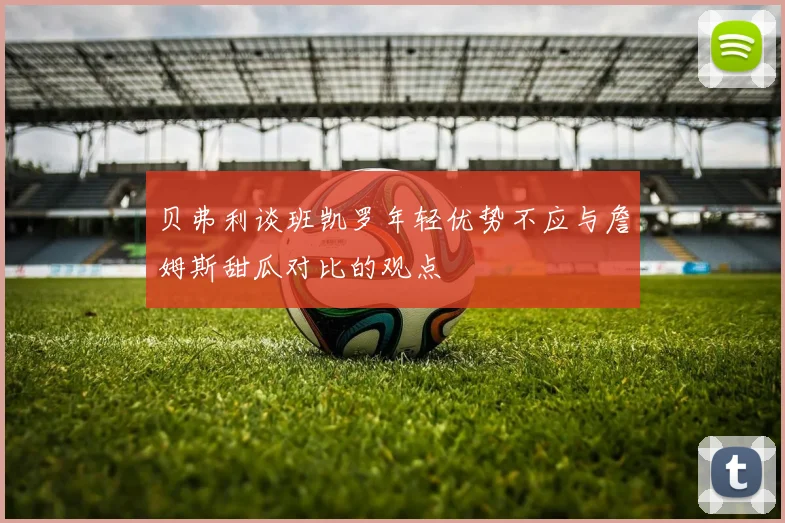 贝弗利谈班凯罗年轻优势不应与詹姆斯甜瓜对比的观点