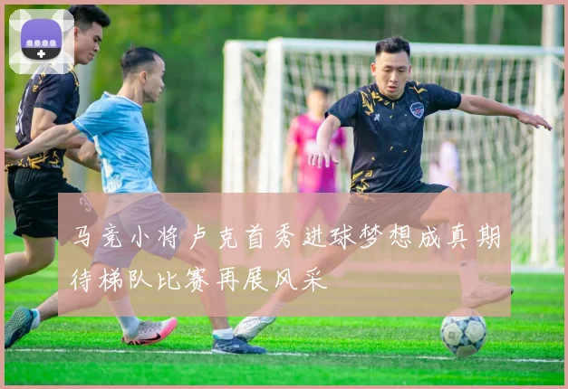 马竞小将卢克首秀进球梦想成真期待梯队比赛再展风采