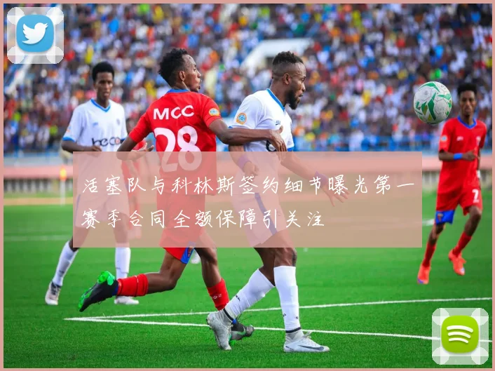 活塞队与科林斯签约细节曝光第一赛季合同全额保障引关注