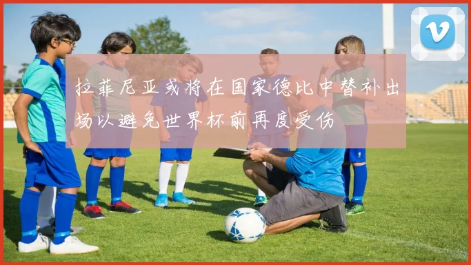 拉菲尼亚或将在国家德比中替补出场以避免世界杯前再度受伤