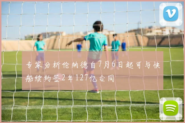 专家分析伦纳德自7月6日起可与快船续约签2年127亿合同